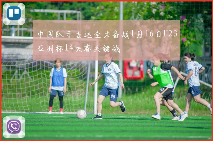 中国队于吉达全力备战1月16日U23亚洲杯14决赛关键战