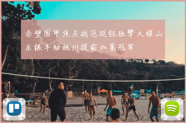 赤壁围甲焦点战范廷钰独擎大旗山东银丰助杭州提前加冕冠军