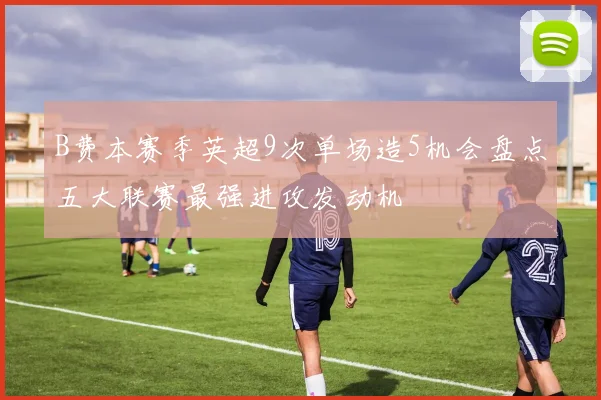 B费本赛季英超9次单场造5机会盘点五大联赛最强进攻发动机