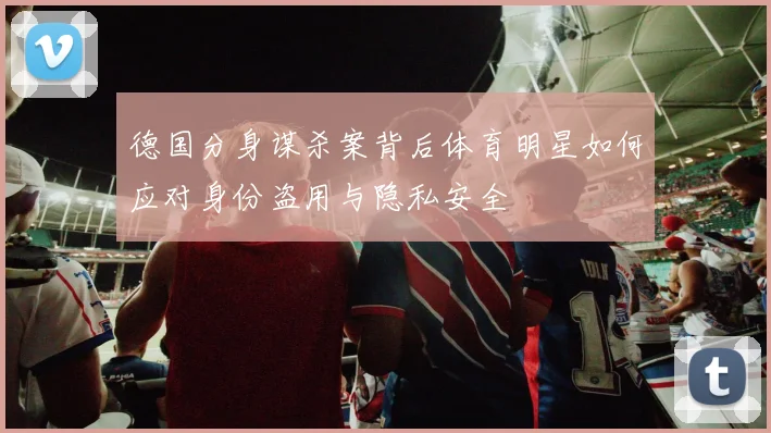 德国分身谋杀案背后体育明星如何应对身份盗用与隐私安全