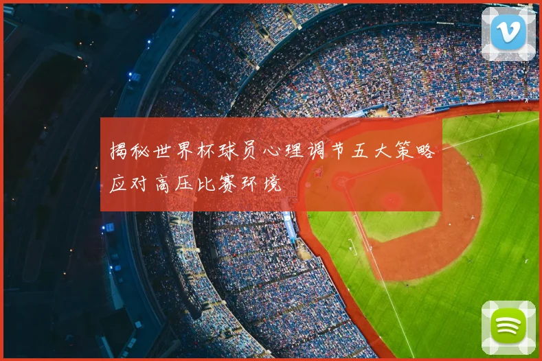 揭秘世界杯球员心理调节五大策略应对高压比赛环境