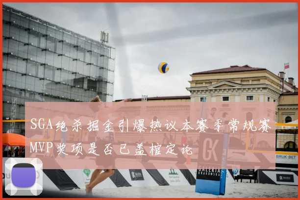 SGA绝杀掘金引爆热议本赛季常规赛MVP奖项是否已盖棺定论