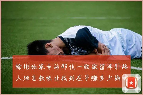 徐彬独家专访邵佳一致敬留洋引路人坦言教练让我别在乎赚多少钱