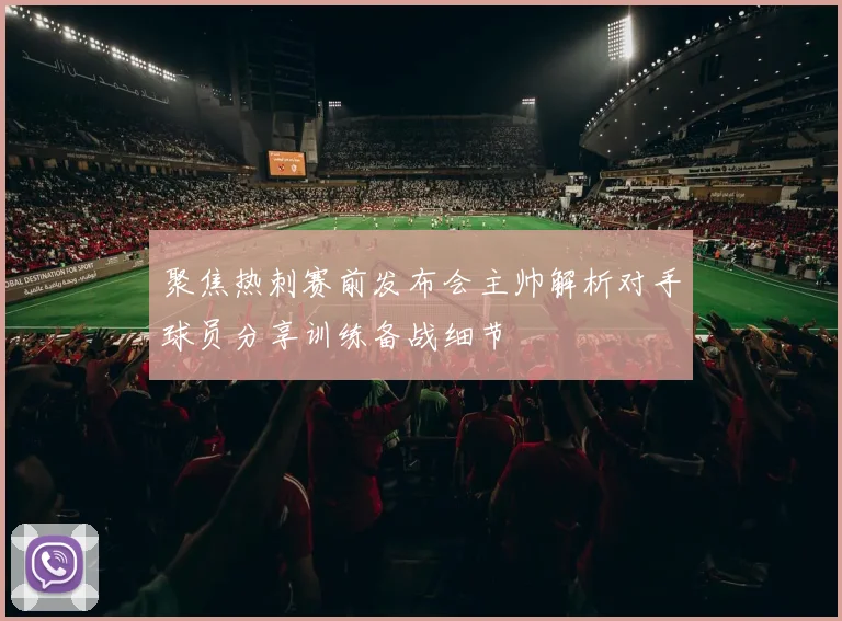 聚焦热刺赛前发布会主帅解析对手球员分享训练备战细节