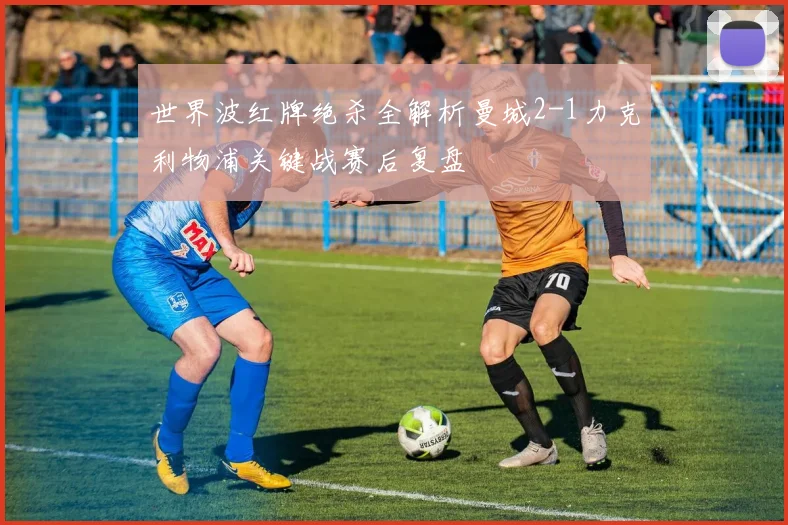 世界波红牌绝杀全解析曼城2-1力克利物浦关键战赛后复盘