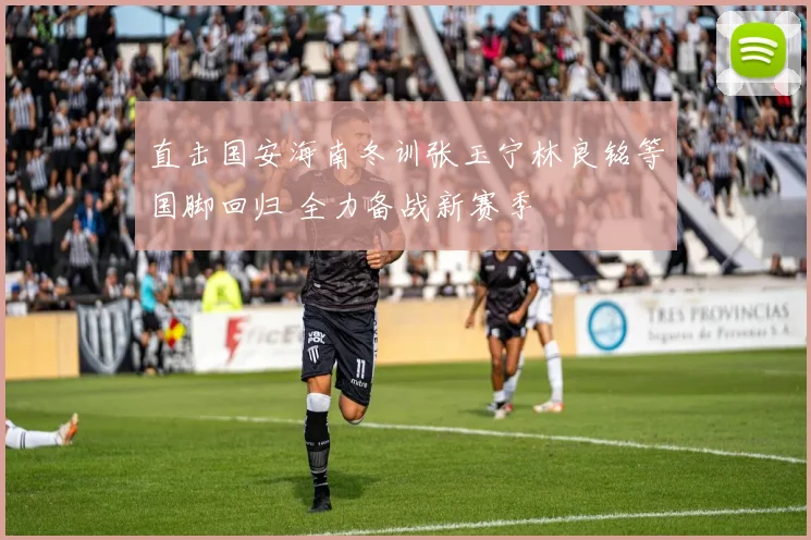 直击国安海南冬训张玉宁林良铭等国脚回归 全力备战新赛季