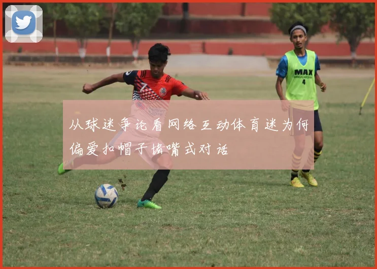 从球迷争论看网络互动体育迷为何偏爱扣帽子堵嘴式对话