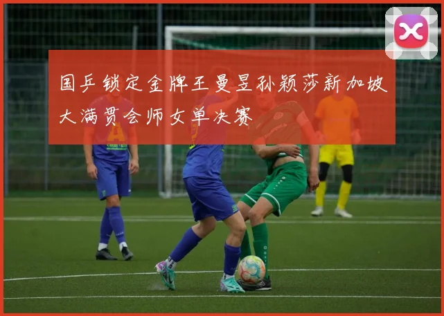国乒锁定金牌王曼昱孙颖莎新加坡大满贯会师女单决赛