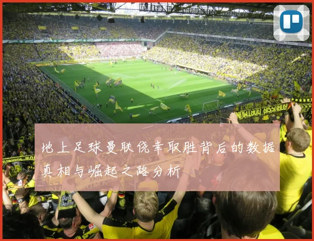 地上足球曼联侥幸取胜背后的数据真相与崛起之路分析