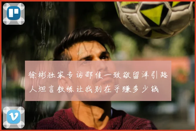 徐彬独家专访邵佳一致敬留洋引路人坦言教练让我别在乎赚多少钱