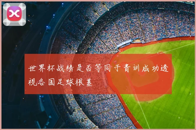 世界杯战绩是否等同于青训成功透视各国足球根基